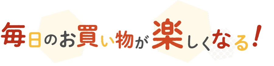 毎日のお買い物が楽しくなる！